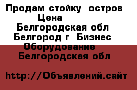 Продам стойку (остров) › Цена ­ 30 000 - Белгородская обл., Белгород г. Бизнес » Оборудование   . Белгородская обл.